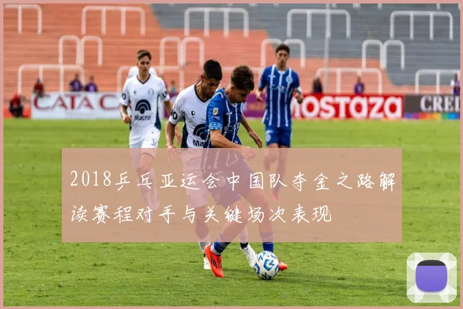 2018乒乓亚运会中国队夺金之路解读赛程对手与关键场次表现