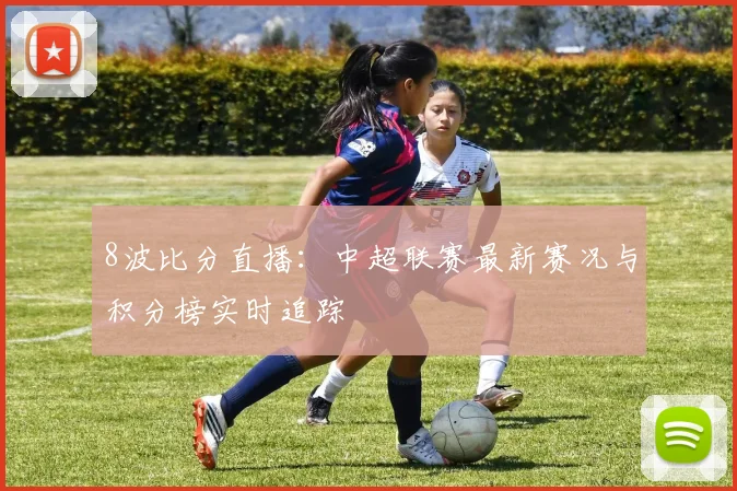 8波比分直播：中超联赛最新赛况与积分榜实时追踪