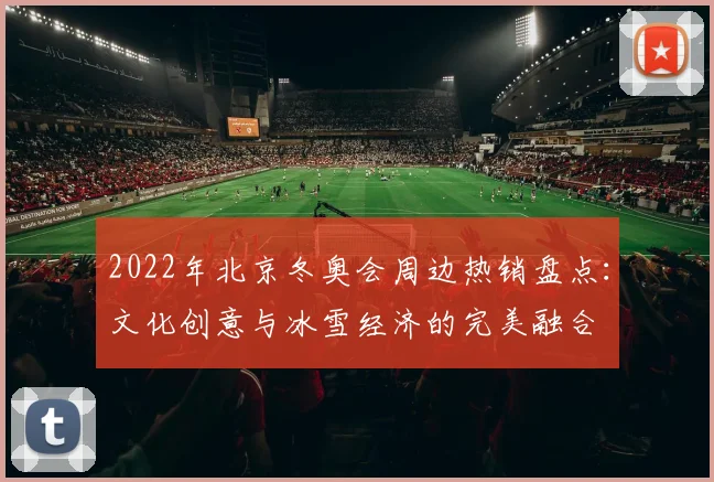 2022年北京冬奥会周边热销盘点：文化创意与冰雪经济的完美融合