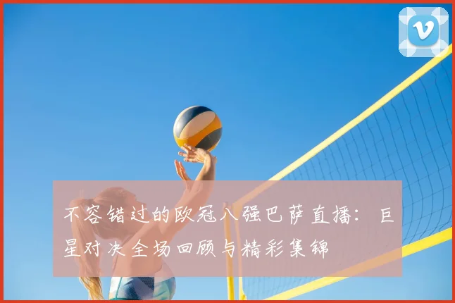 不容错过的欧冠八强巴萨直播：巨星对决全场回顾与精彩集锦