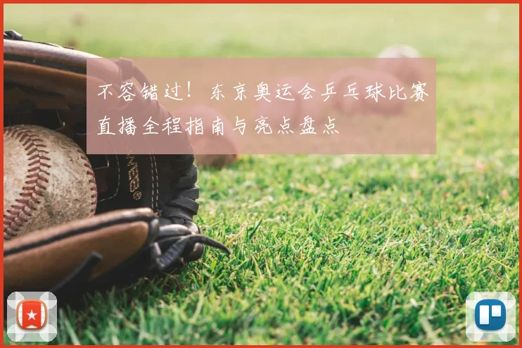 不容错过！东京奥运会乒乓球比赛直播全程指南与亮点盘点