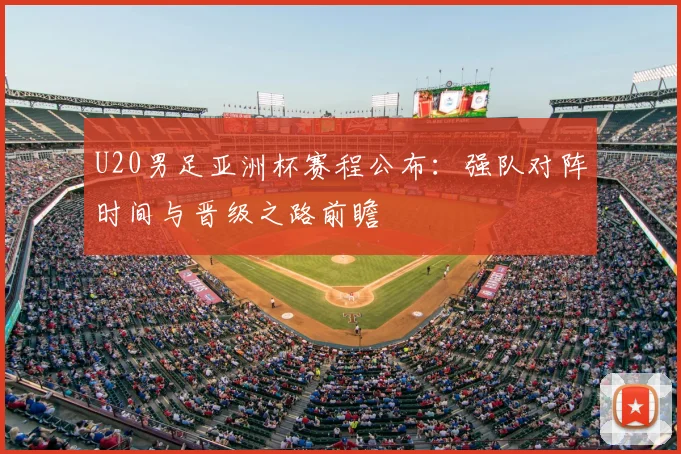 U20男足亚洲杯赛程公布：强队对阵时间与晋级之路前瞻