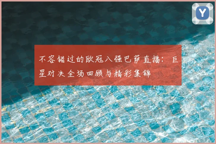 不容错过的欧冠八强巴萨直播：巨星对决全场回顾与精彩集锦