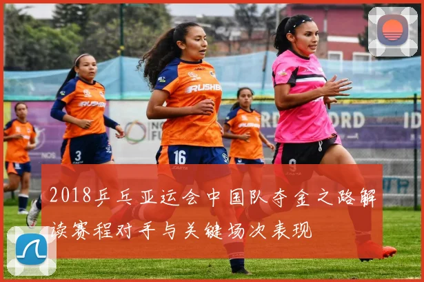 2018乒乓亚运会中国队夺金之路解读赛程对手与关键场次表现