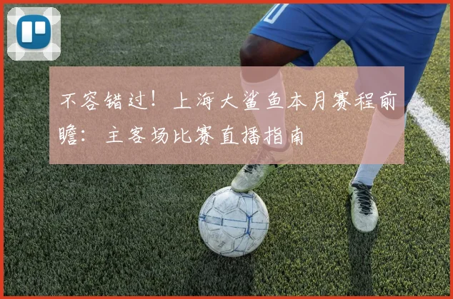 不容错过！上海大鲨鱼本月赛程前瞻：主客场比赛直播指南