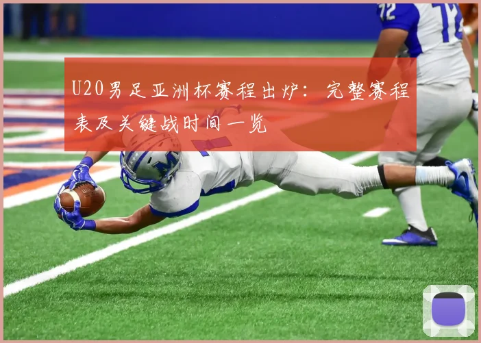 U20男足亚洲杯赛程出炉：完整赛程表及关键战时间一览