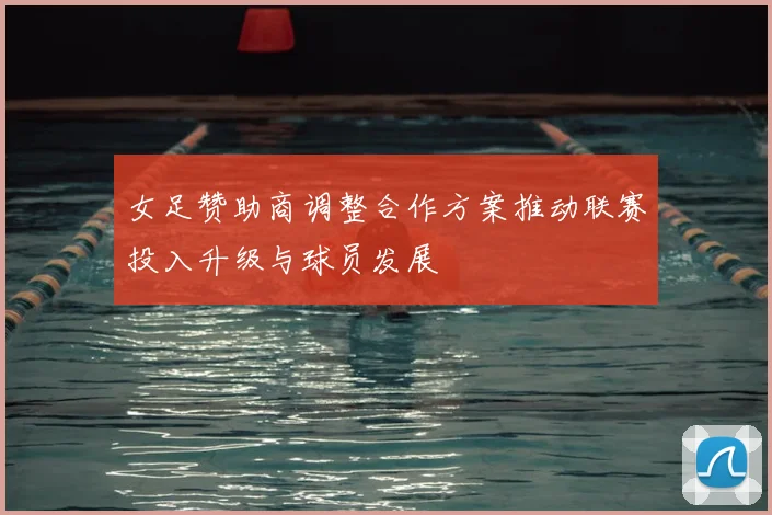 女足赞助商调整合作方案推动联赛投入升级与球员发展